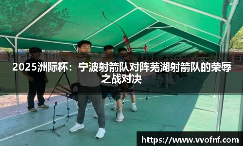 2025洲际杯：宁波射箭队对阵芜湖射箭队的荣辱之战对决