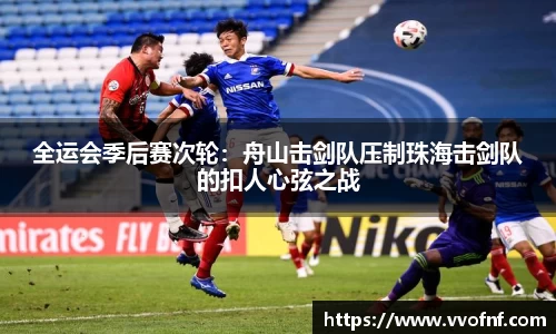 全运会季后赛次轮：舟山击剑队压制珠海击剑队的扣人心弦之战