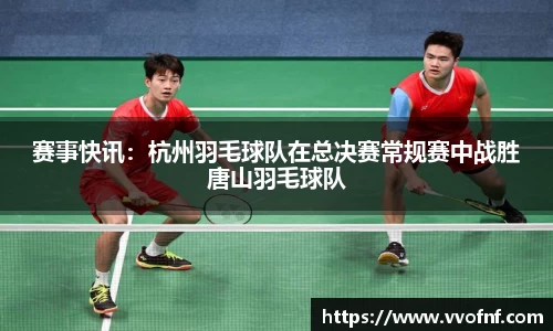赛事快讯：杭州羽毛球队在总决赛常规赛中战胜唐山羽毛球队