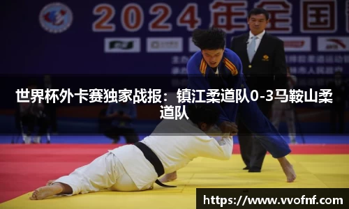 世界杯外卡赛独家战报：镇江柔道队0-3马鞍山柔道队