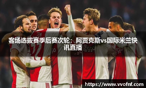 客场选拔赛季后赛次轮：阿贾克斯vs国际米兰快讯直播