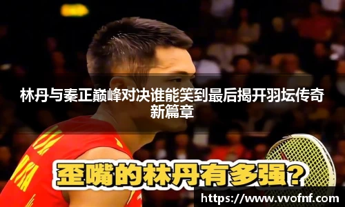 林丹与秦正巅峰对决谁能笑到最后揭开羽坛传奇新篇章