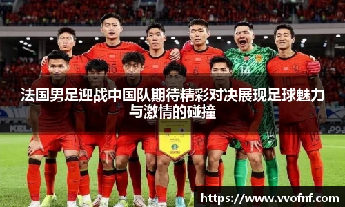法国男足迎战中国队期待精彩对决展现足球魅力与激情的碰撞