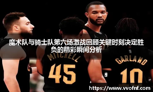 魔术队与骑士队第六场激战回顾关键时刻决定胜负的精彩瞬间分析